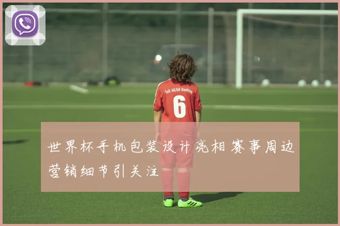 世界杯手机包装设计亮相 赛事周边营销细节引关注