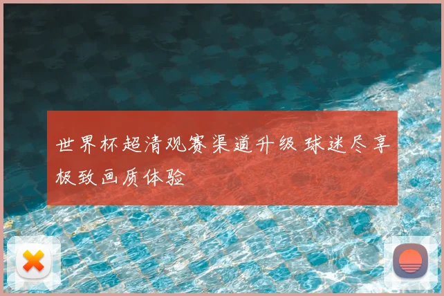 世界杯超清观赛渠道升级 球迷尽享极致画质体验