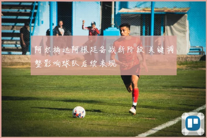 阿尔梅达阿根廷备战新阶段 关键调整影响球队后续表现