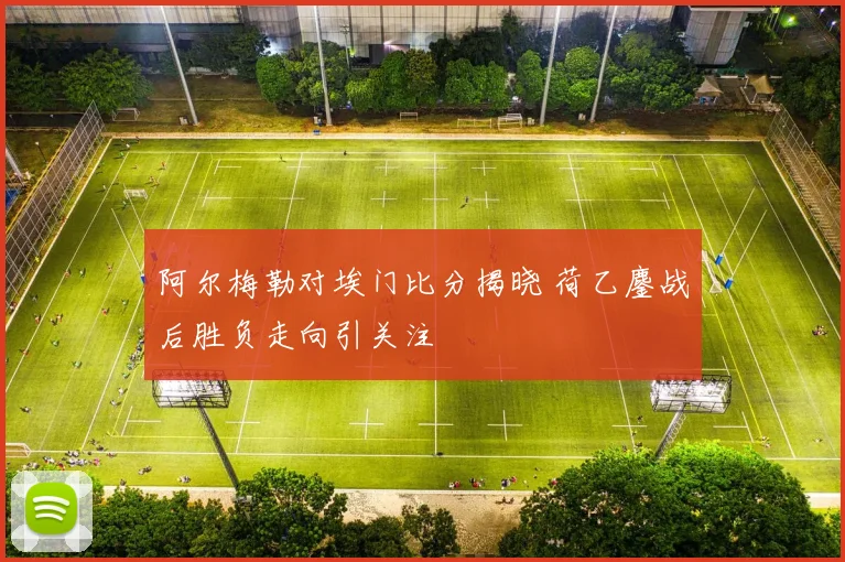 阿尔梅勒对埃门比分揭晓 荷乙鏖战后胜负走向引关注