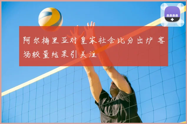 阿尔梅里亚对皇家社会比分出炉 客场较量结果引关注