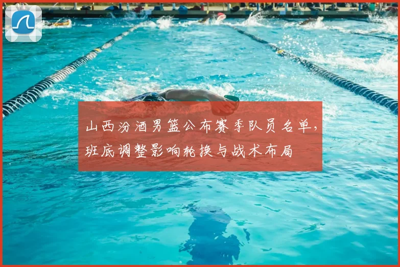 山西汾酒男篮公布赛季队员名单，班底调整影响轮换与战术布局