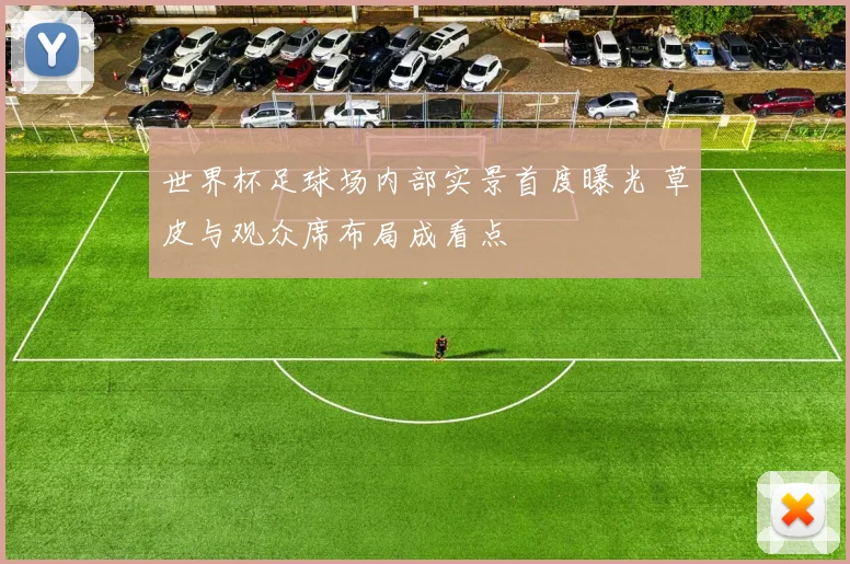 世界杯足球场内部实景首度曝光 草皮与观众席布局成看点