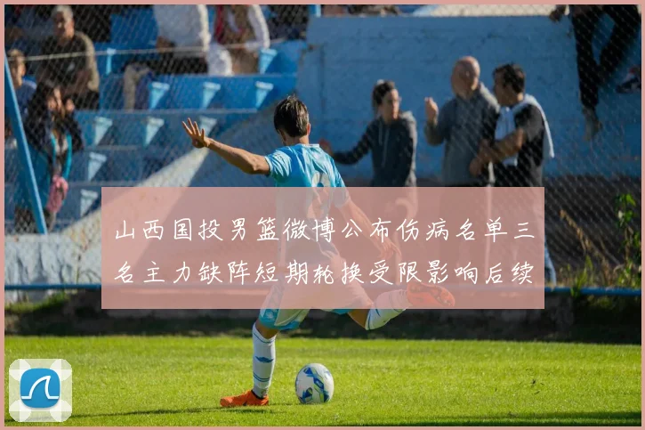 山西国投男篮微博公布伤病名单三名主力缺阵短期轮换受限影响后续赛程