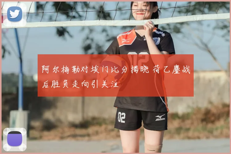 阿尔梅勒对埃门比分揭晓 荷乙鏖战后胜负走向引关注