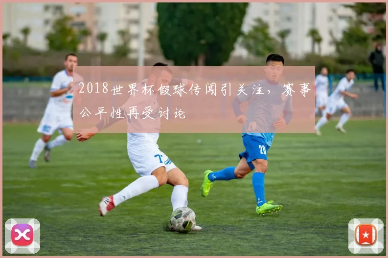 2018世界杯假球传闻引关注,赛事公平性再受讨论