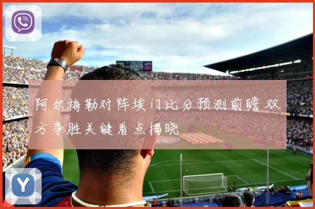 阿尔梅勒对阵埃门比分预测前瞻 双方争胜关键看点揭晓
