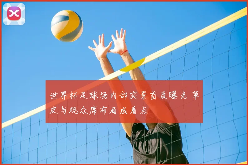 世界杯足球场内部实景首度曝光 草皮与观众席布局成看点