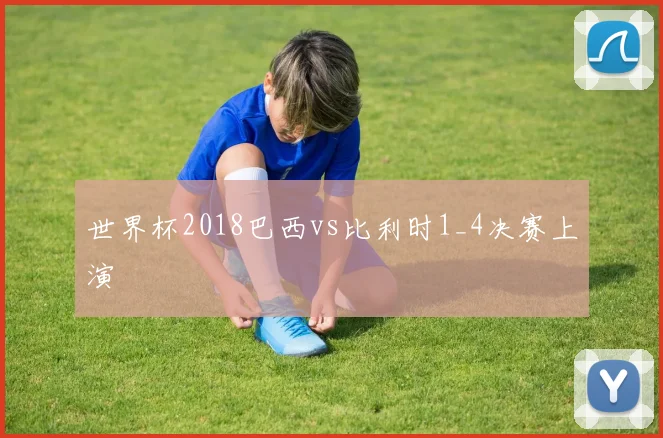 世界杯2018巴西vs比利时1_4决赛上演