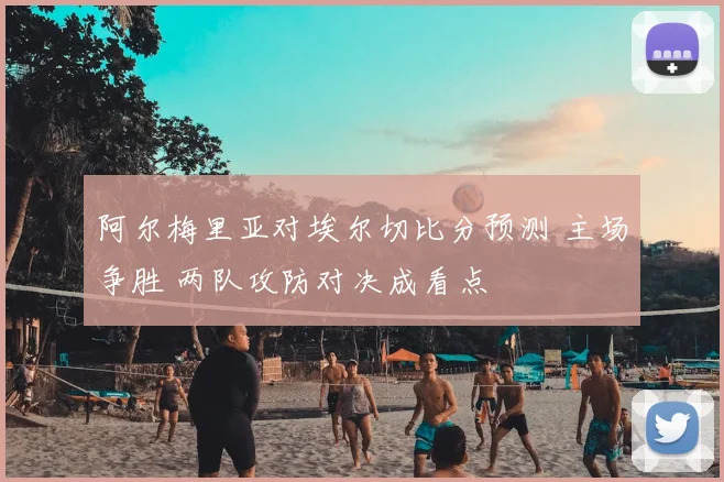 阿尔梅里亚对埃尔切比分预测 主场争胜 两队攻防对决成看点