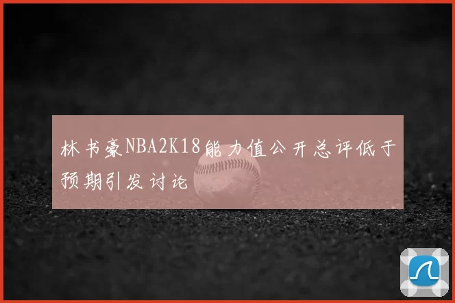 林书豪NBA2K18能力值公开总评低于预期引发讨论