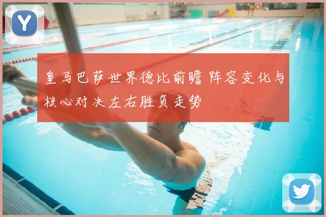 皇马巴萨世界德比前瞻 阵容变化与核心对决左右胜负走势