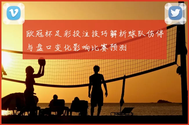 欧冠杯足彩投注技巧解析球队伤停与盘口变化影响比赛预测