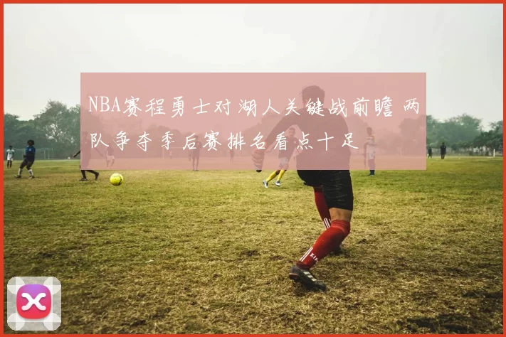 NBA赛程勇士对湖人关键战前瞻 两队争夺季后赛排名看点十足