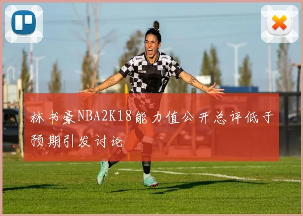 林书豪NBA2K18能力值公开总评低于预期引发讨论