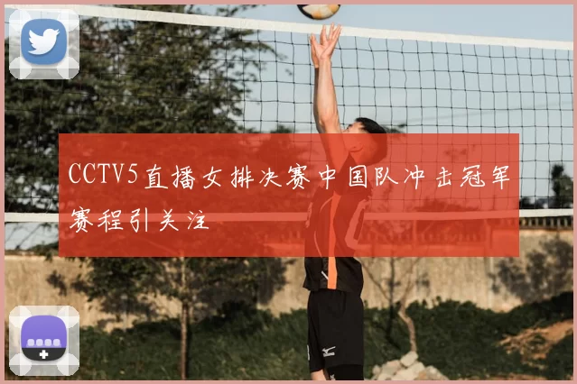 CCTV5直播女排决赛中国队冲击冠军赛程引关注