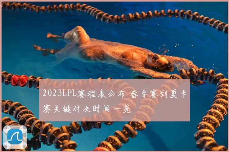 2023LPL赛程表公布 春季赛到夏季赛关键对决时间一览