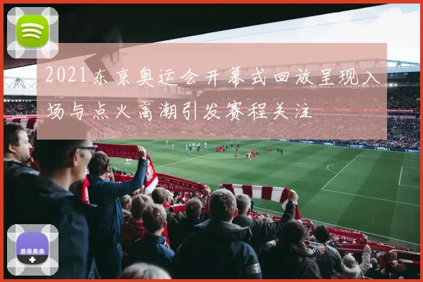 2021东京奥运会开幕式回放呈现入场与点火高潮引发赛程关注