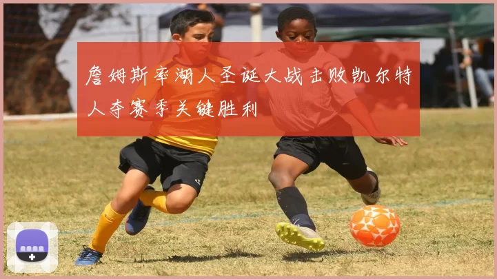 詹姆斯率湖人圣诞大战击败凯尔特人夺赛季关键胜利