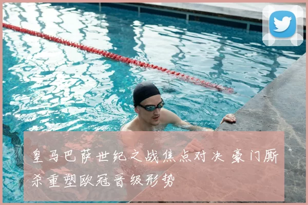 皇马巴萨世纪之战焦点对决 豪门厮杀重塑欧冠晋级形势