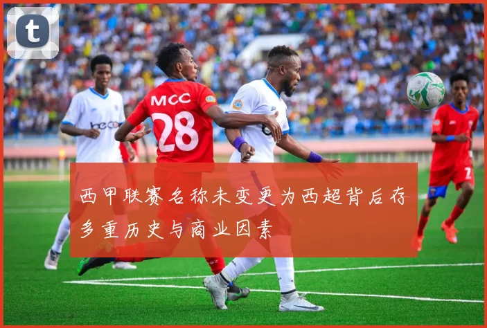 西甲联赛名称未变更为西超背后存多重历史与商业因素