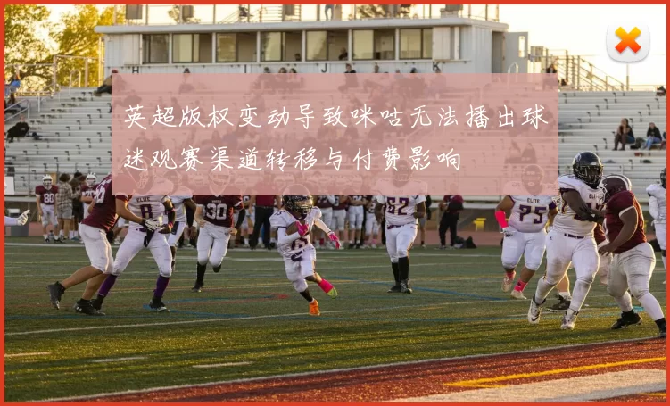 英超版权变动导致咪咕无法播出球迷观赛渠道转移与付费影响