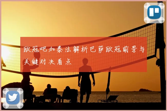 欧冠吧加泰法解析巴萨欧冠前景与关键对决看点