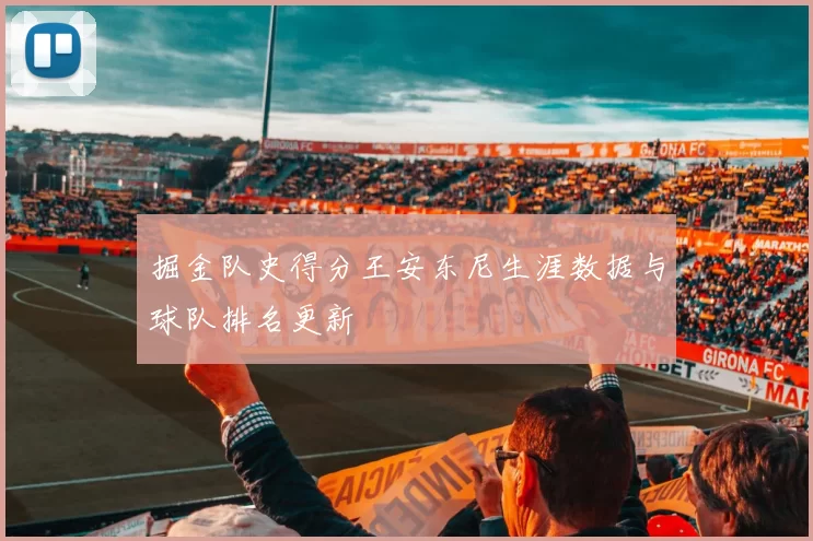 掘金队史得分王安东尼生涯数据与球队排名更新
