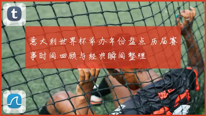 意大利世界杯举办年份盘点 历届赛事时间回顾与经典瞬间整理