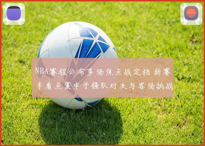 NBA赛程公布多场焦点战定档 新赛季看点集中于强队对决与客场挑战