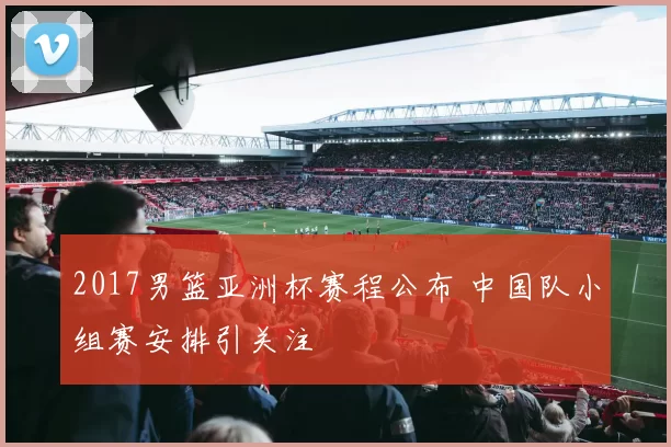 2017男篮亚洲杯赛程公布 中国队小组赛安排引关注