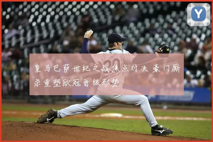 皇马巴萨世纪之战焦点对决 豪门厮杀重塑欧冠晋级形势