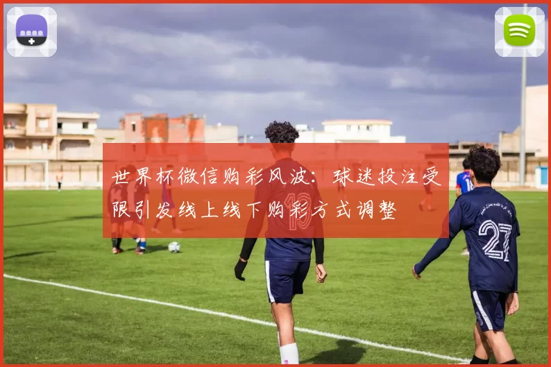 世界杯微信购彩风波：球迷投注受限引发线上线下购彩方式调整