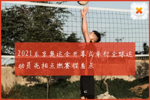 2021东京奥运会开幕式举行全球运动员亮相点燃赛程看点