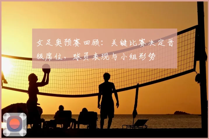 女足奥预赛回顾：关键比赛决定晋级席位，球员表现与小组形势