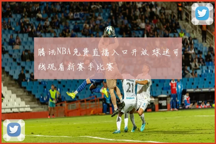 腾讯NBA免费直播入口开放 球迷可线观看新赛季比赛