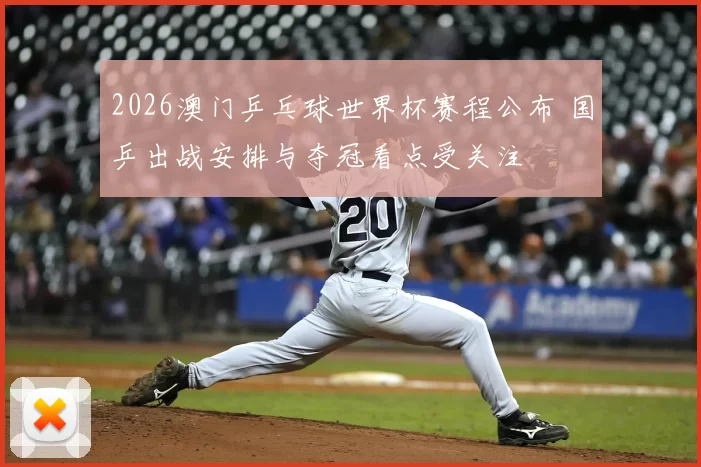 2026澳门乒乓球世界杯赛程公布 国乒出战安排与夺冠看点受关注