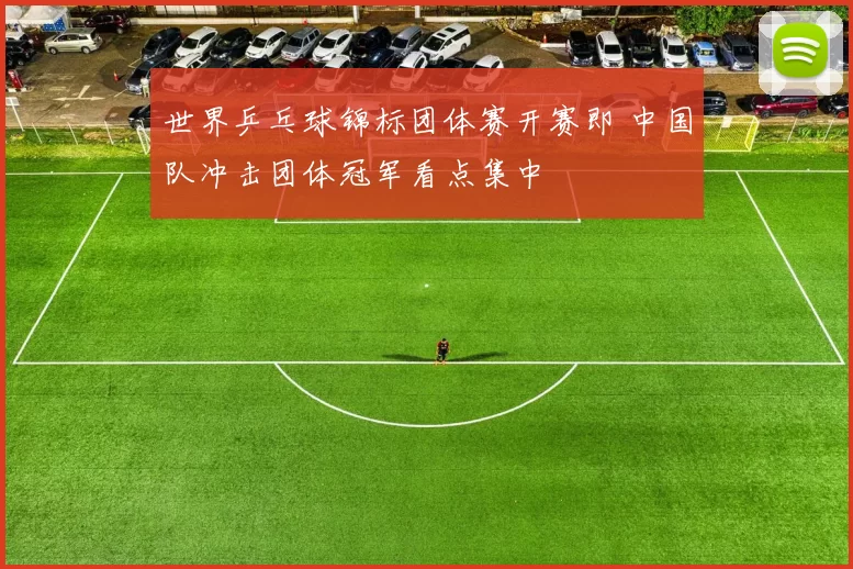 世界乒乓球锦标团体赛开赛即 中国队冲击团体冠军看点集中