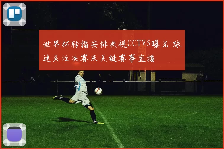 世界杯转播安排央视CCTV5曝光 球迷关注决赛及关键赛事直播