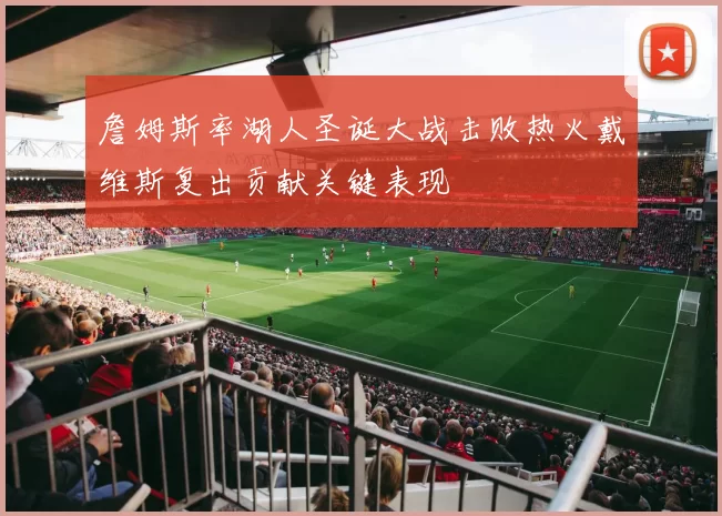 詹姆斯率湖人圣诞大战击败热火戴维斯复出贡献关键表现