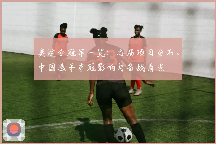 奥运会冠军一览：各届项目分布、中国选手夺冠影响与备战看点