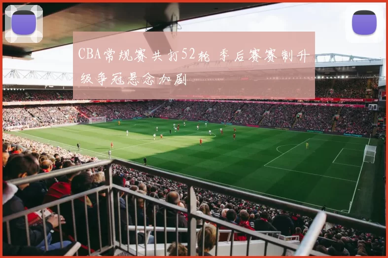 CBA常规赛共打52轮 季后赛赛制升级争冠悬念加剧