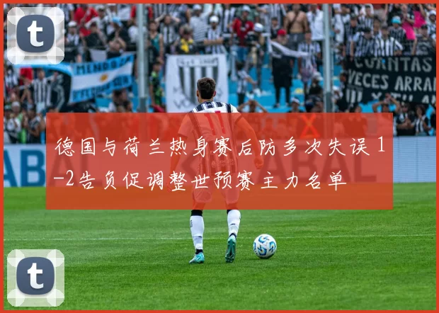 德国与荷兰热身赛后防多次失误 1-2告负促调整世预赛主力名单