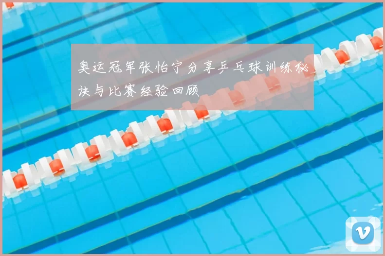 奥运冠军张怡宁分享乒乓球训练秘诀与比赛经验回顾
