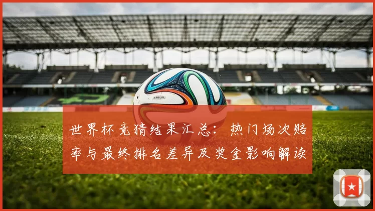世界杯竞猜结果汇总:热门场次赔率与最终排名差异及奖金影响解读