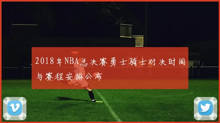 2018年NBA总决赛勇士骑士对决时间与赛程安排公布
