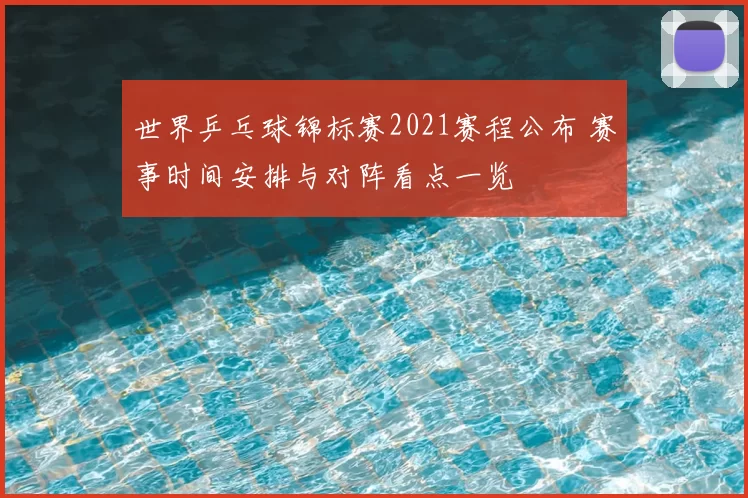 世界乒乓球锦标赛2021赛程公布 赛事时间安排与对阵看点一览