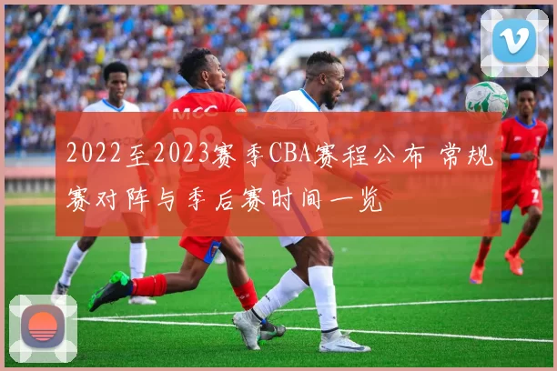 2022至2023赛季CBA赛程公布 常规赛对阵与季后赛时间一览