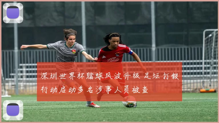 深圳世界杯赌球风波升级 足坛打假行动启动多名涉事人员被查