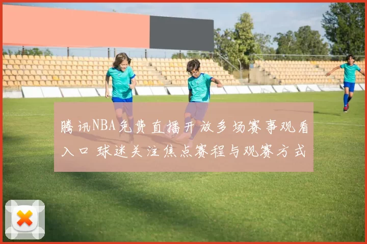 腾讯NBA免费直播开放多场赛事观看入口 球迷关注焦点赛程与观赛方式